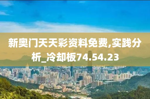 新奥门天天彩资料免费,实践分析_冷却板74.54.23