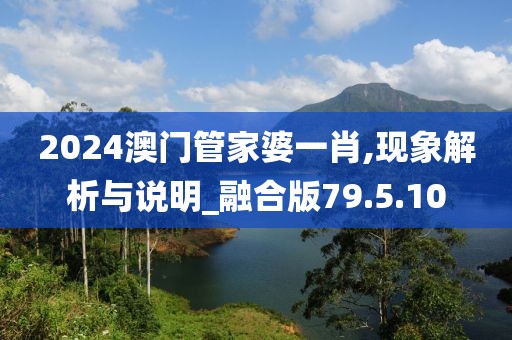 2024澳门管家婆一肖,现象解析与说明_融合版79.5.10