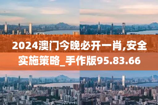 2024澳门今晚必开一肖,安全实施策略_手作版95.83.66