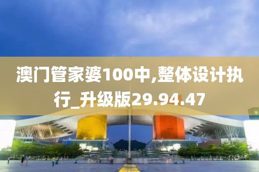 澳门管家婆100中,整体设计执行_升级版29.94.47