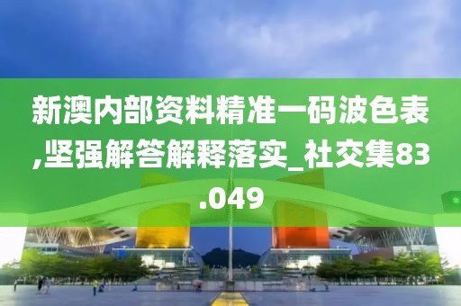 新澳内部资料精准一码波色表,坚强解答解释落实_社交集83.049