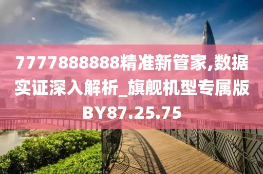 7777888888精准新管家,数据实证深入解析_旗舰机型专属版BY87.25.75