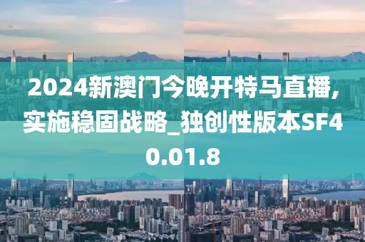 2024新澳门今晚开特马直播,实施稳固战略_独创性版本SF40.01.8
