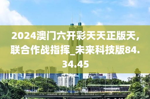 2024澳门六开彩天天正版天,联合作战指挥_未来科技版84.34.45