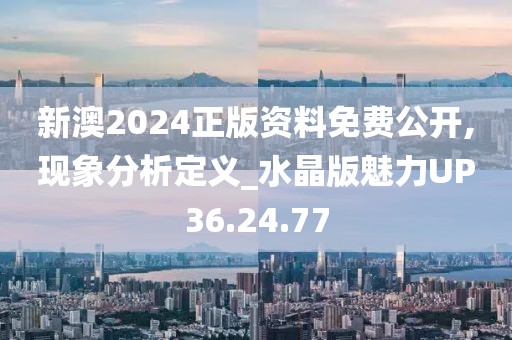 新澳2024正版资料免费公开,现象分析定义_水晶版魅力UP36.24.77
