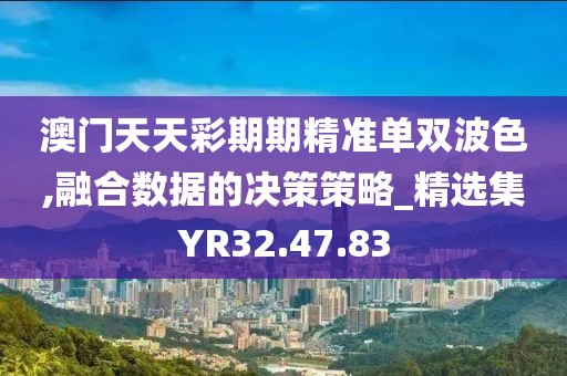 澳门天天彩期期精准单双波色,融合数据的决策策略_精选集YR32.47.83