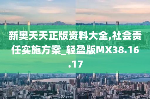 新奥天天正版资料大全,社会责任实施方案_轻盈版MX38.16.17