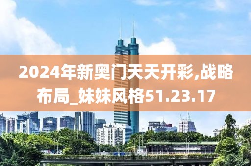 2024年新奥门天天开彩,战略布局_妹妹风格51.23.17
