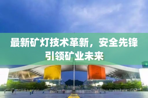 最新矿灯技术革新，安全先锋引领矿业未来
