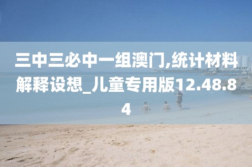 三中三必中一组澳门,统计材料解释设想_儿童专用版12.48.84