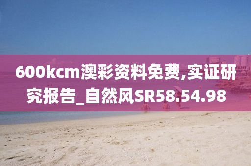 600kcm澳彩资料免费,实证研究报告_自然风SR58.54.98