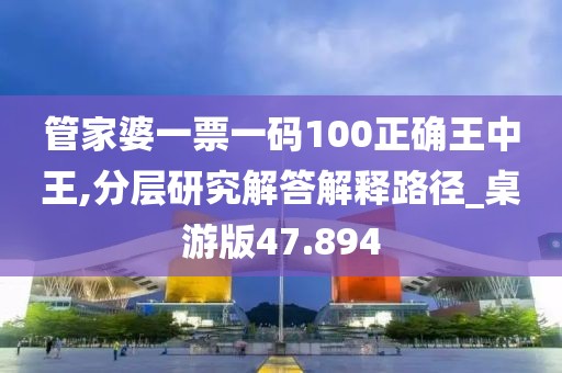 管家婆一票一码100正确王中王,分层研究解答解释路径_桌游版47.894