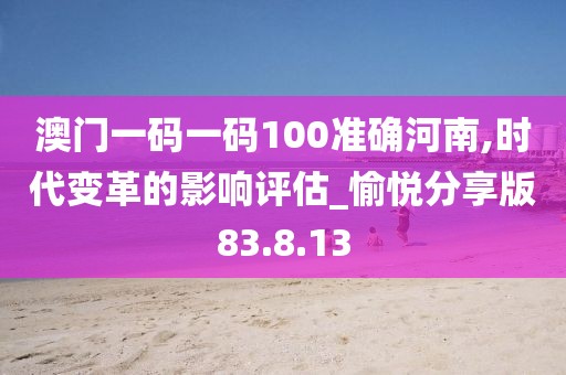 澳门一码一码100准确河南,时代变革的影响评估_愉悦分享版83.8.13