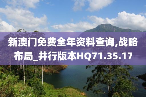 新澳门免费全年资料查询,战略布局_并行版本HQ71.35.17