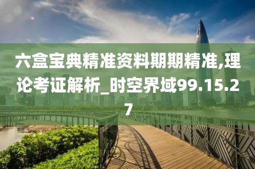 六盒宝典精准资料期期精准,理论考证解析_时空界域99.15.27
