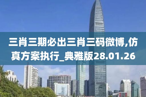 三肖三期必出三肖三码微博,仿真方案执行_典雅版28.01.26