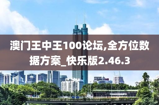 澳门王中王100论坛,全方位数据方案_快乐版2.46.3