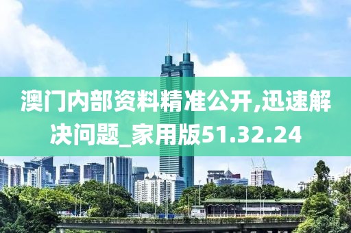 澳门内部资料精准公开,迅速解决问题_家用版51.32.24