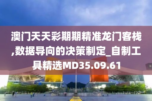 澳门天天彩期期精准龙门客栈,数据导向的决策制定_自制工具精选MD35.09.61
