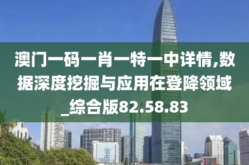 澳门一码一肖一特一中详情,数据深度挖掘与应用在登降领域_综合版82.58.83