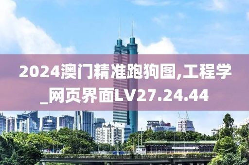 2024澳门精准跑狗图,工程学_网页界面LV27.24.44