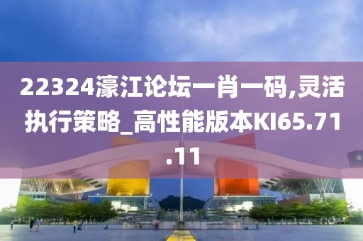 22324濠江论坛一肖一码,灵活执行策略_高性能版本KI65.71.11