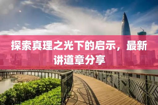探索真理之光下的启示，最新讲道章分享