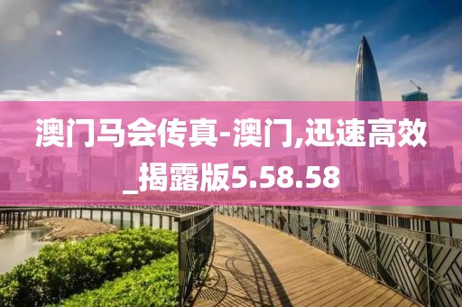 澳门马会传真-澳门,迅速高效_揭露版5.58.58