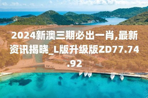 2024新澳三期必出一肖,最新资讯揭晓_L版升级版ZD77.74.92