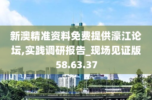 新澳精准资料免费提供濠江论坛,实践调研报告_现场见证版58.63.37