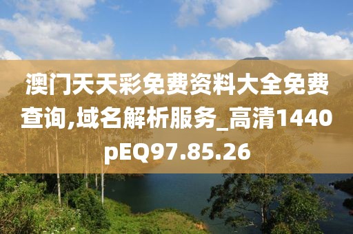 澳门天天彩免费资料大全免费查询,域名解析服务_高清1440pEQ97.85.26