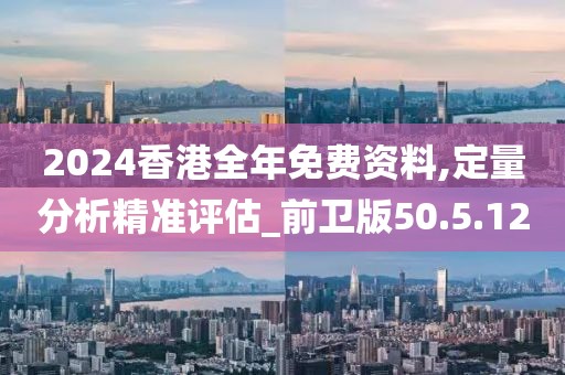 2024香港全年免费资料,定量分析精准评估_前卫版50.5.12