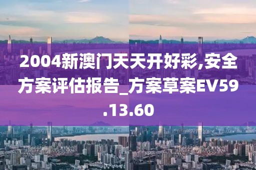 2004新澳门天天开好彩,安全方案评估报告_方案草案EV59.13.60