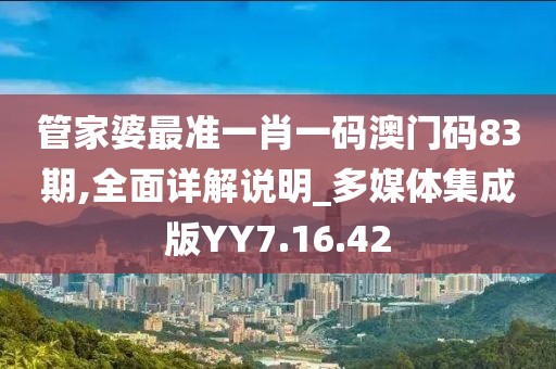 管家婆最准一肖一码澳门码83期,全面详解说明_多媒体集成版YY7.16.42