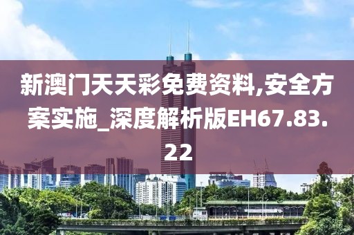 新澳门天天彩免费资料,安全方案实施_深度解析版EH67.83.22
