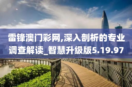 雷锋澳门彩网,深入剖析的专业调查解读_智慧升级版5.19.97