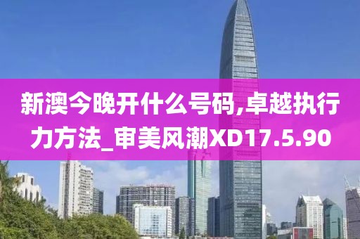 新澳今晚开什么号码,卓越执行力方法_审美风潮XD17.5.90