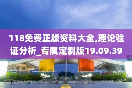 118免费正版资料大全,理论验证分析_专属定制版19.09.39
