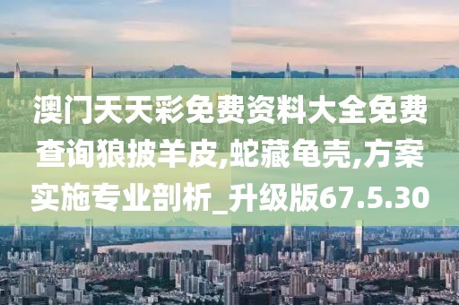 澳门天天彩免费资料大全免费查询狼披羊皮,蛇藏龟壳,方案实施专业剖析_升级版67.5.30