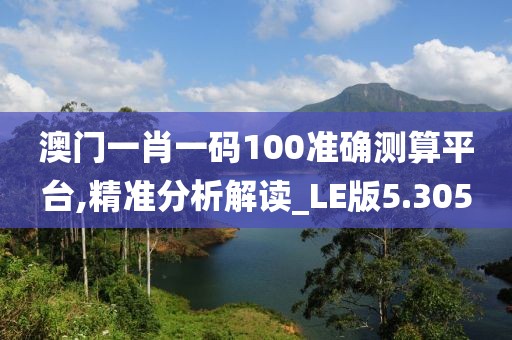 澳门一肖一码100准确测算平台,精准分析解读_LE版5.305