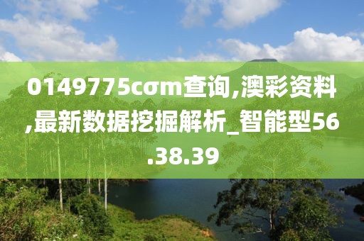 0149775cσm查询,澳彩资料,最新数据挖掘解析_智能型56.38.39