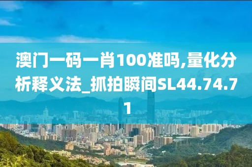 澳门一码一肖100准吗,量化分析释义法_抓拍瞬间SL44.74.71