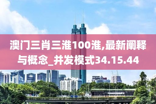 澳门三肖三淮100淮,最新阐释与概念_并发模式34.15.44