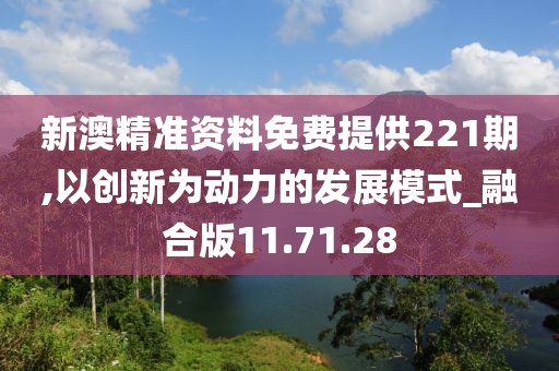 新澳精准资料免费提供221期,以创新为动力的发展模式_融合版11.71.28