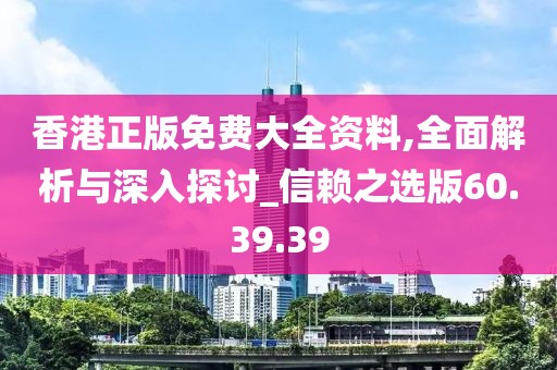 香港正版免费大全资料,全面解析与深入探讨_信赖之选版60.39.39