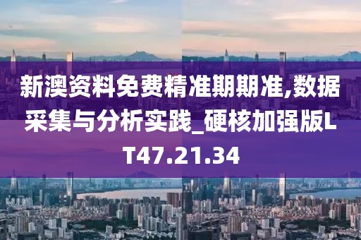 新澳资料免费精准期期准,数据采集与分析实践_硬核加强版LT47.21.34