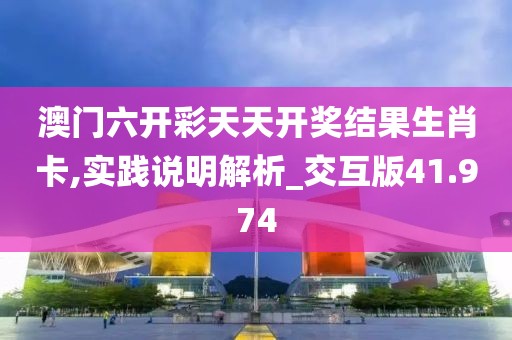 澳门六开彩天天开奖结果生肖卡,实践说明解析_交互版41.974