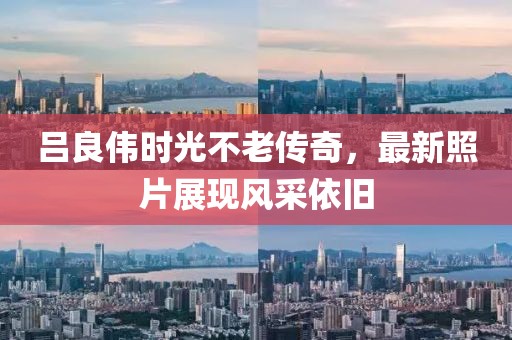 吕良伟时光不老传奇，最新照片展现风采依旧