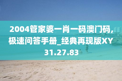 2004管家婆一肖一码澳门码,极速问答手册_经典再现版XY31.27.83