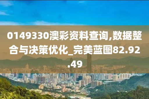 0149330澳彩资料查询,数据整合与决策优化_完美蓝图82.92.49